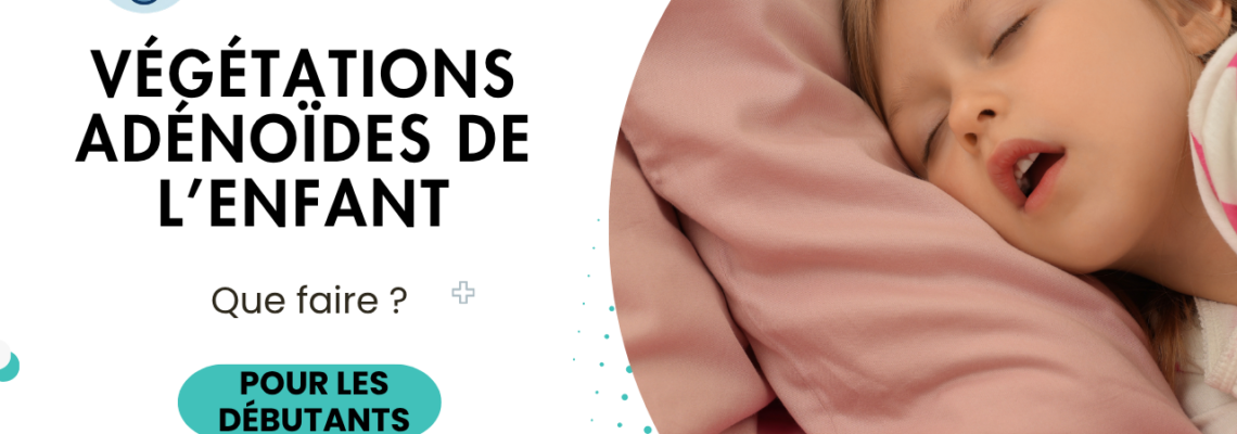 Végétations adénoïdes chez l’enfant : symptômes, traitement, opération et quand s’inquiéter